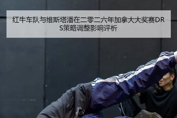 红牛车队与维斯塔潘在二零二六年加拿大大奖赛DRS策略调整影响评析
